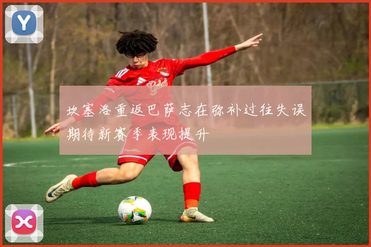 坎塞洛重返巴萨志在弥补过往失误期待新赛季表现提升
