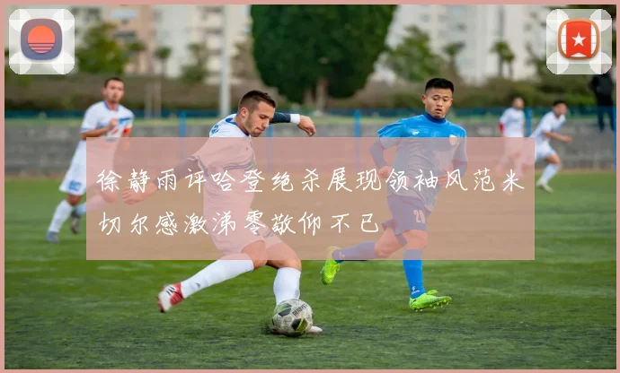 徐静雨评哈登绝杀展现领袖风范米切尔感激涕零敬仰不已