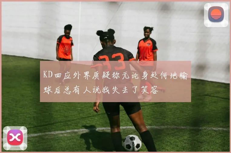 KD回应外界质疑称无论身处何地输球后总有人说我失去了笑容