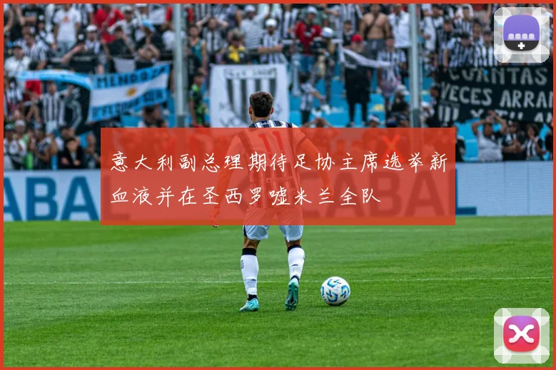 意大利副总理期待足协主席选举新血液并在圣西罗嘘米兰全队