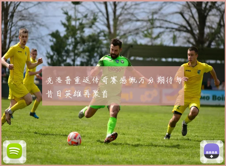 克洛普重返传奇赛感慨万分期待与昔日英雄再聚首