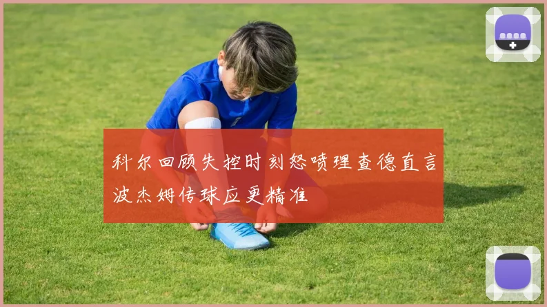 科尔回顾失控时刻怒喷理查德直言波杰姆传球应更精准
