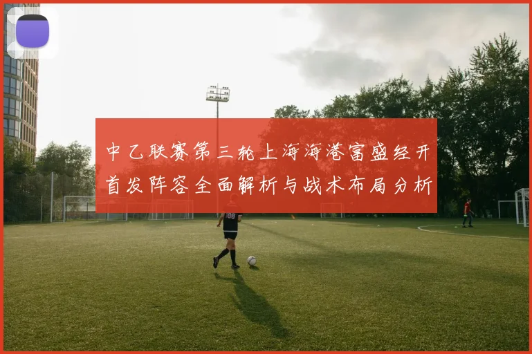 中乙联赛第三轮上海海港富盛经开首发阵容全面解析与战术布局分析
