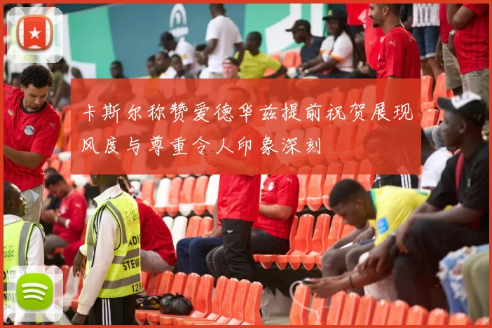 卡斯尔称赞爱德华兹提前祝贺展现风度与尊重令人印象深刻