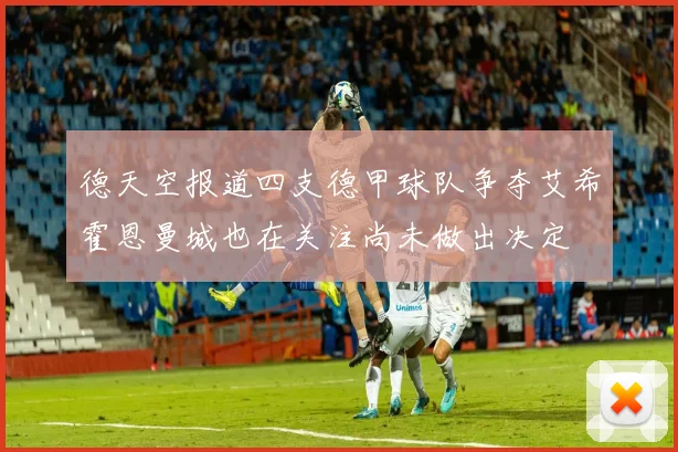 德天空报道四支德甲球队争夺艾希霍恩曼城也在关注尚未做出决定