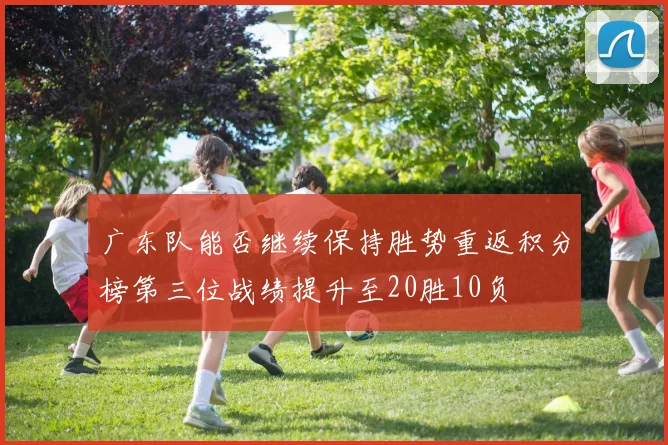 广东队能否继续保持胜势重返积分榜第三位战绩提升至20胜10负