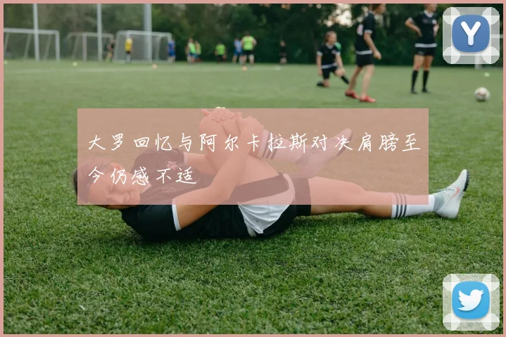 大罗回忆与阿尔卡拉斯对决肩膀至今仍感不适