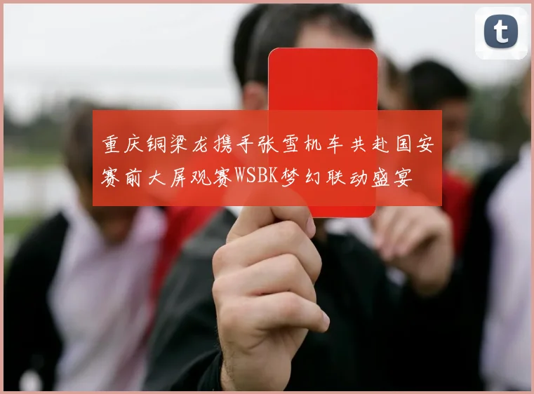 重庆铜梁龙携手张雪机车共赴国安赛前大屏观赛WSBK梦幻联动盛宴