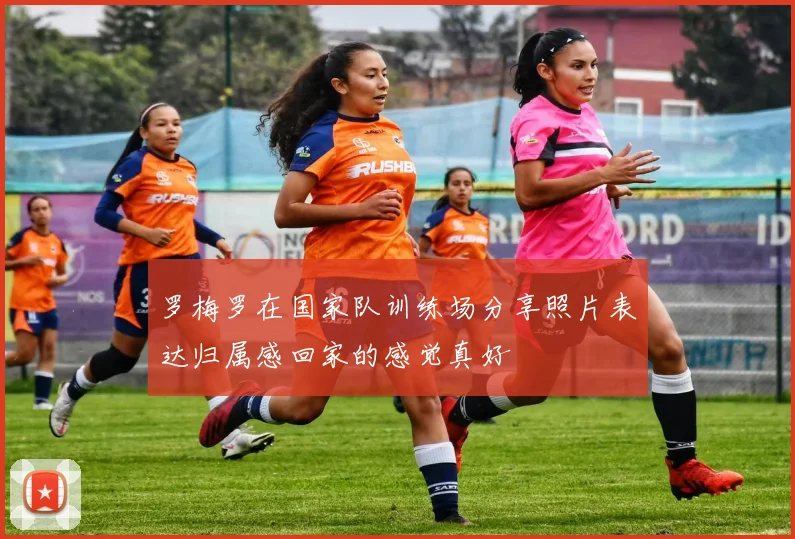 罗梅罗在国家队训练场分享照片表达归属感回家的感觉真好