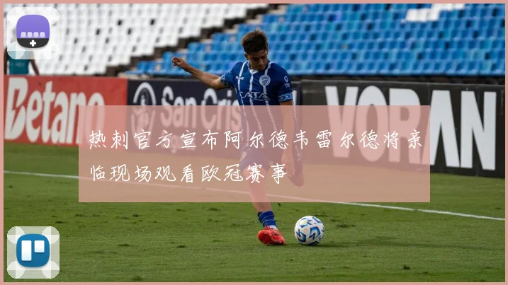 热刺官方宣布阿尔德韦雷尔德将亲临现场观看欧冠赛事