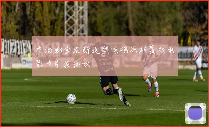 乔治娜金发新造型惊艳亮相戛纳电影节引发热议